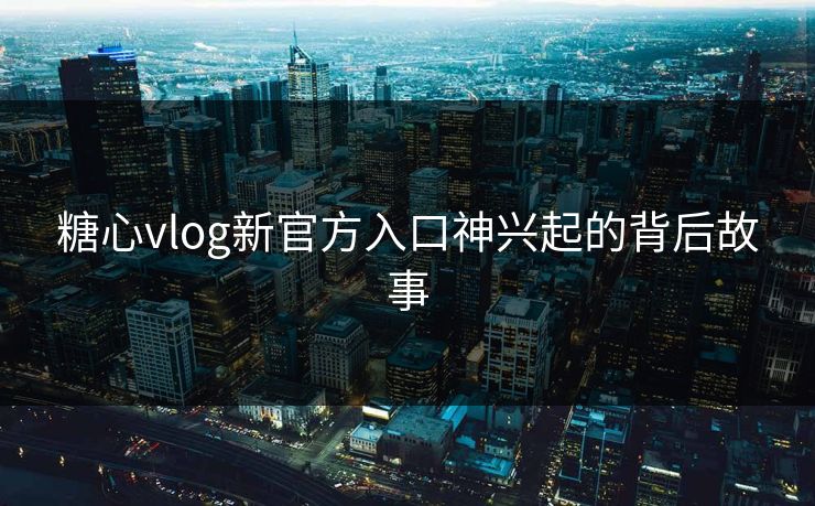 糖心vlog新官方入口神兴起的背后故事 糖心vlog新官方入口神兴起的背后故事
