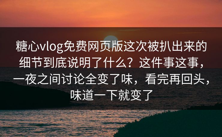 糖心vlog免费网页版这次被扒出来的细节到底说明了什么?这件事这事,一夜之间讨论全变了味,看完再回头,味道一下就变了 糖心vlog免费网页版这次被扒出来的细节到底说明了什么?这件事这事,一夜之间讨论全变了味,看完再回头,味道一下就变了