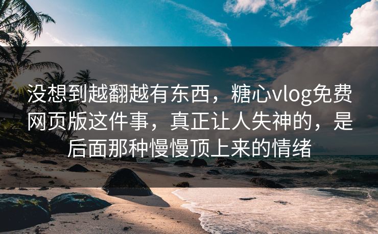 没想到越翻越有东西，糖心vlog免费网页版这件事，真正让人失神的，是后面那种慢慢顶上来的情绪