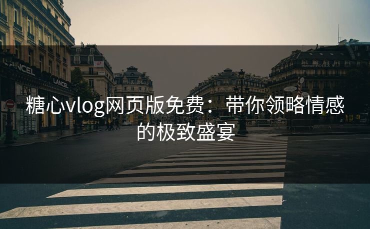 糖心vlog网页版免费：带你领略情感的极致盛宴