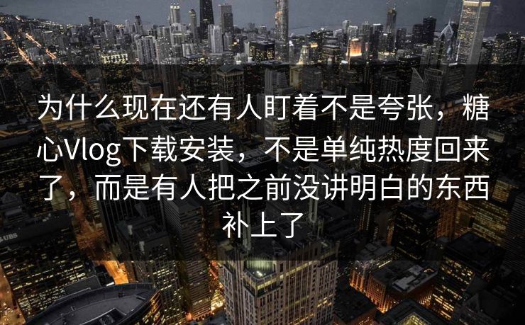 为什么现在还有人盯着不是夸张，糖心Vlog下载安装，不是单纯热度回来了，而是有人把之前没讲明白的东西补上了