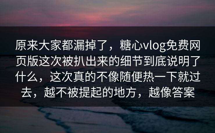 原来大家都漏掉了,糖心vlog免费网页版这次被扒出来的细节到底说明了什么,这次真的不像随便热一下就过去,越不被提起的地方,越像答案 原来大家都漏掉了,糖心vlog免费网页版这次被扒出来的细节到底说明了什么,这次真的不像随便热一下就过去,越不被提起的地方,越像答案