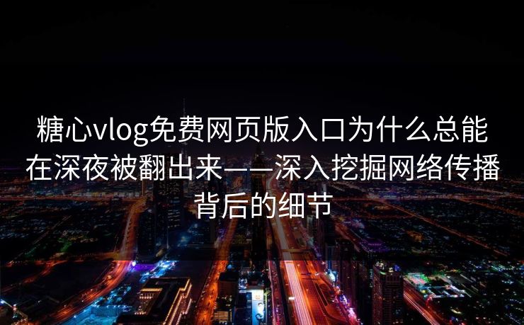 糖心vlog免费网页版入口为什么总能在深夜被翻出来——深入挖掘网络传播背后的细节