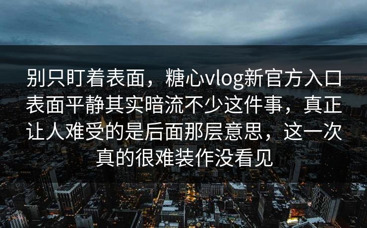 别只盯着表面，糖心vlog新官方入口表面平静其实暗流不少这件事，真正让人难受的是后面那层意思，这一次真的很难装作没看见