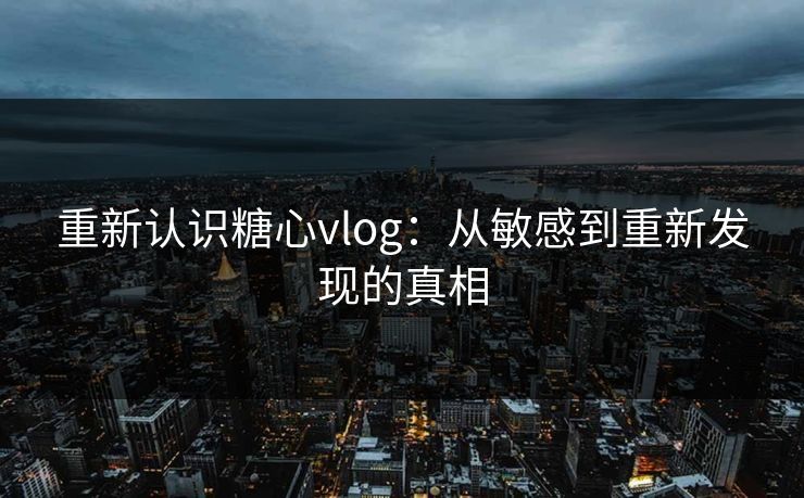 重新认识糖心vlog:从敏感到重新发现的真相 重新认识糖心vlog:从敏感到重新发现的真相