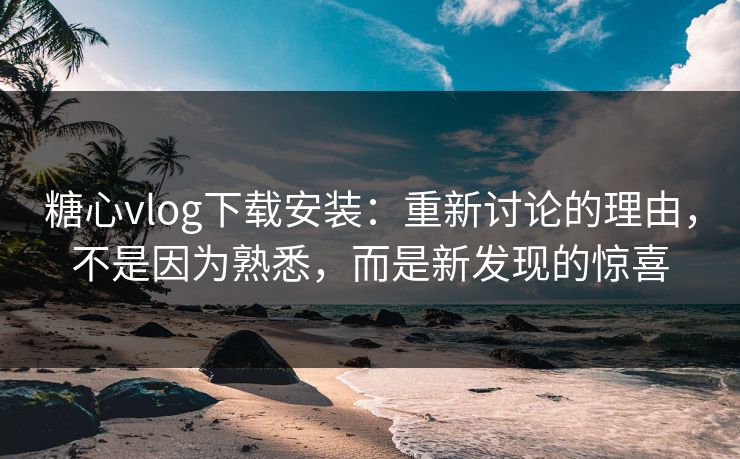 糖心vlog下载安装：重新讨论的理由，不是因为熟悉，而是新发现的惊喜