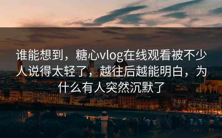 谁能想到,糖心vlog在线观看被不少人说得太轻了,越往后越能明白,为什么有人突然沉默了 谁能想到,糖心vlog在线观看被不少人说得太轻了,越往后越能明白,为什么有人突然沉默了