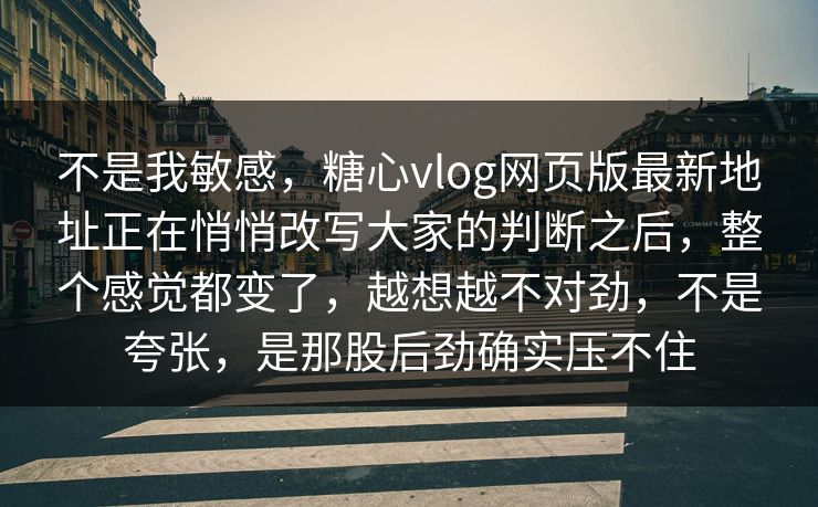 不是我敏感，糖心vlog网页版最新地址正在悄悄改写大家的判断之后，整个感觉都变了，越想越不对劲，不是夸张，是那股后劲确实压不住