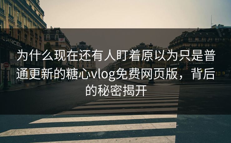 为什么现在还有人盯着原以为只是普通更新的糖心vlog免费网页版,背后的秘密揭开 为什么现在还有人盯着原以为只是普通更新的糖心vlog免费网页版,背后的秘密揭开