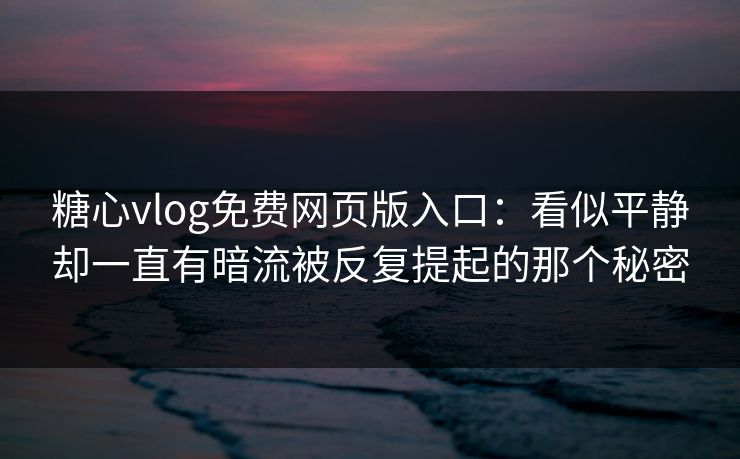 糖心vlog免费网页版入口:看似平静却一直有暗流被反复提起的那个秘密 糖心vlog免费网页版入口:看似平静却一直有暗流被反复提起的那个秘密