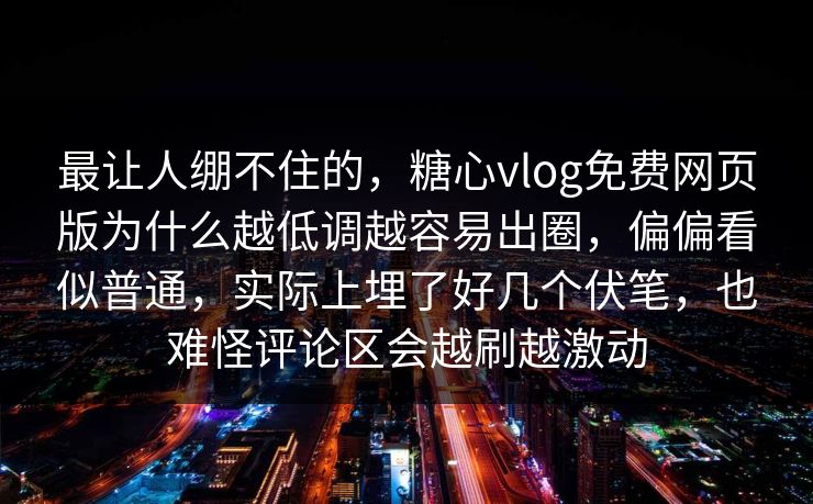 最让人绷不住的，糖心vlog免费网页版为什么越低调越容易出圈，偏偏看似普通，实际上埋了好几个伏笔，也难怪评论区会越刷越激动