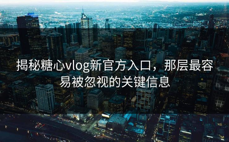 揭秘糖心vlog新官方入口，那层最容易被忽视的关键信息