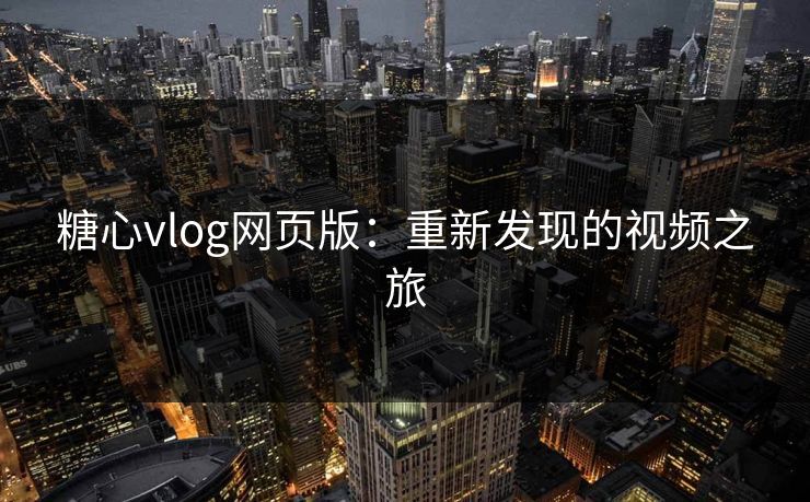 糖心vlog网页版：重新发现的视频之旅