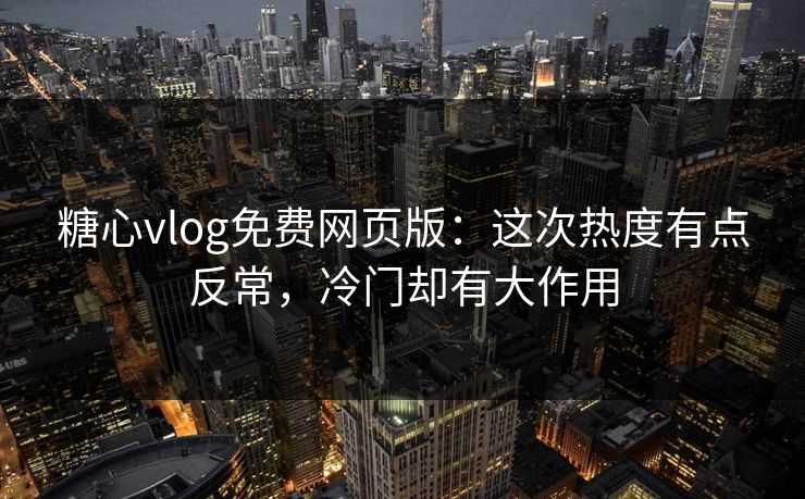 糖心vlog免费网页版：这次热度有点反常，冷门却有大作用