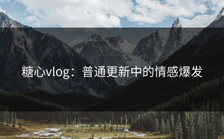 糖心vlog：普通更新中的情感爆发
