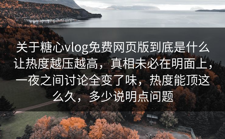 关于糖心vlog免费网页版到底是什么让热度越压越高，真相未必在明面上，一夜之间讨论全变了味，热度能顶这么久，多少说明点问题