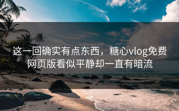 这一回确实有点东西,糖心vlog免费网页版看似平静却一直有暗流 这一回确实有点东西,糖心vlog免费网页版看似平静却一直有暗流
