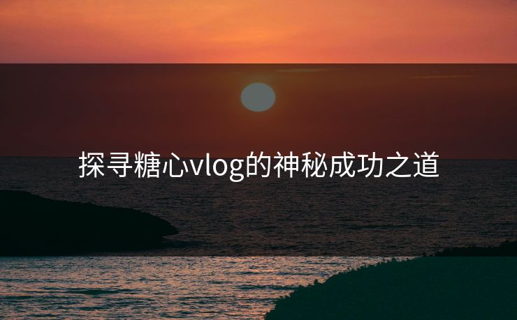 探寻糖心vlog的神秘成功之道