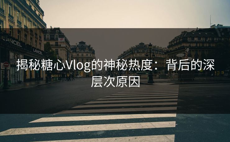 揭秘糖心Vlog的神秘热度：背后的深层次原因