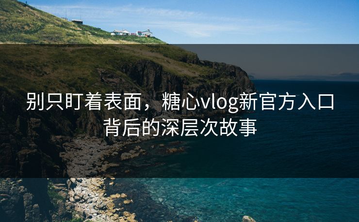 别只盯着表面，糖心vlog新官方入口背后的深层次故事