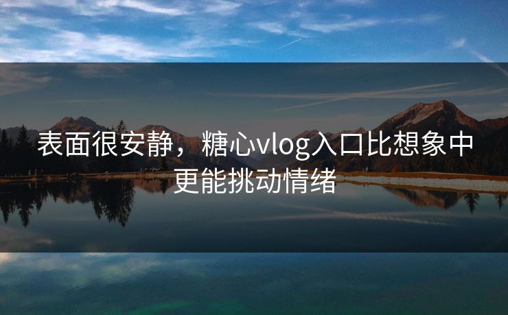 表面很安静，糖心vlog入口比想象中更能挑动情绪