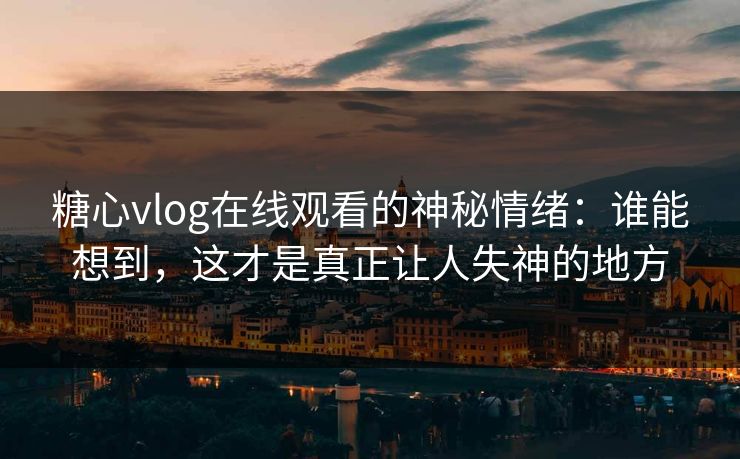 糖心vlog在线观看的神秘情绪：谁能想到，这才是真正让人失神的地方