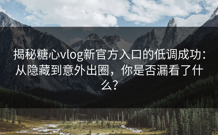 揭秘糖心vlog新官方入口的低调成功:从隐藏到意外出圈,你是否漏看了什么? 揭秘糖心vlog新官方入口的低调成功:从隐藏到意外出圈,你是否漏看了什么?