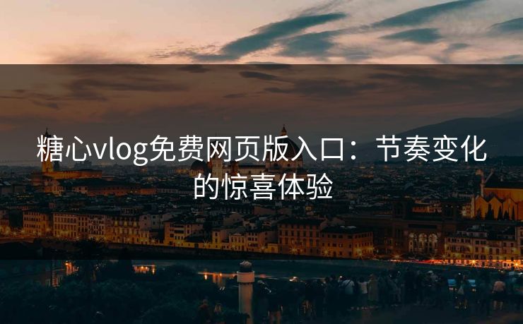糖心vlog免费网页版入口：节奏变化的惊喜体验