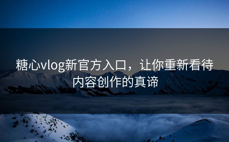 糖心vlog新官方入口，让你重新看待内容创作的真谛