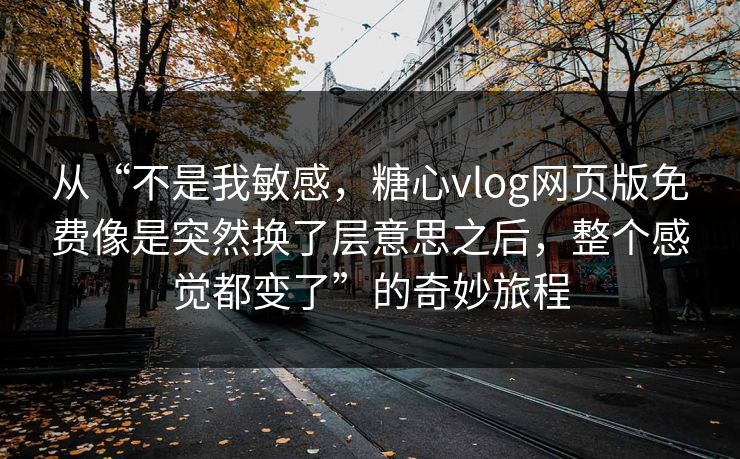从“不是我敏感，糖心vlog网页版免费像是突然换了层意思之后，整个感觉都变了”的奇妙旅程