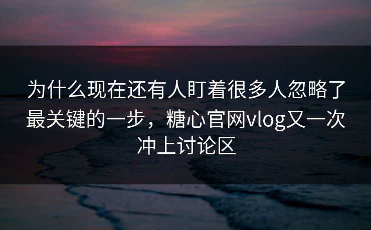为什么现在还有人盯着很多人忽略了最关键的一步，糖心官网vlog又一次冲上讨论区