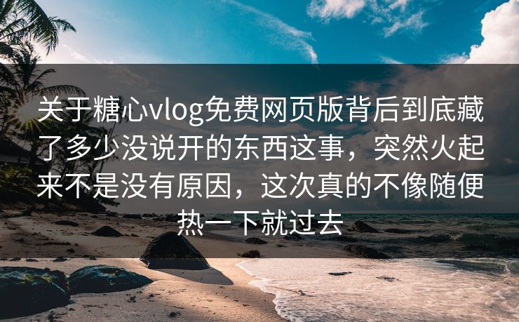 关于糖心vlog免费网页版背后到底藏了多少没说开的东西这事,突然火起来不是没有原因,这次真的不像随便热一下就过去 关于糖心vlog免费网页版背后到底藏了多少没说开的东西这事,突然火起来不是没有原因,这次真的不像随便热一下就过去