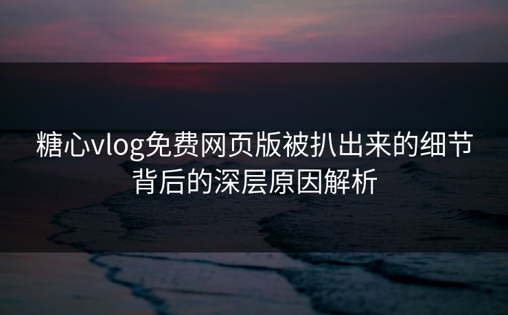 糖心vlog免费网页版被扒出来的细节背后的深层原因解析