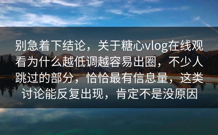 别急着下结论，关于糖心vlog在线观看为什么越低调越容易出圈，不少人跳过的部分，恰恰最有信息量，这类讨论能反复出现，肯定不是没原因