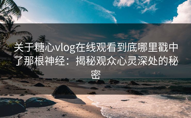关于糖心vlog在线观看到底哪里戳中了那根神经：揭秘观众心灵深处的秘密