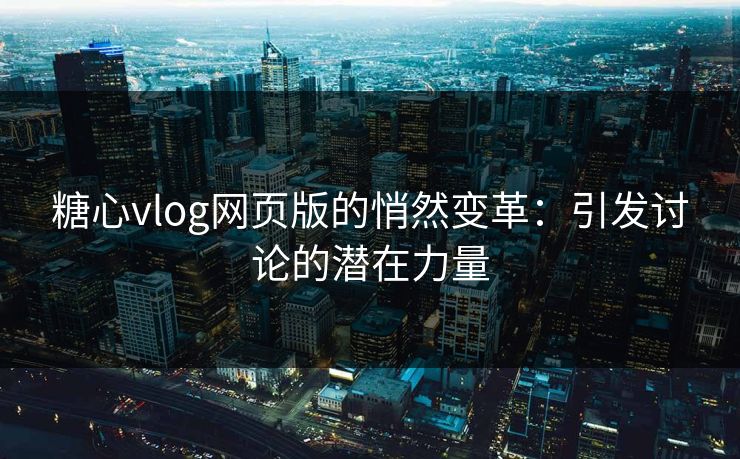 糖心vlog网页版的悄然变革：引发讨论的潜在力量