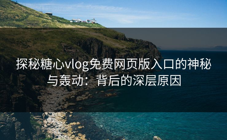 探秘糖心vlog免费网页版入口的神秘与轰动：背后的深层原因