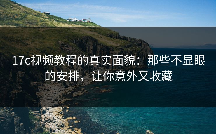17c视频教程的真实面貌：那些不显眼的安排，让你意外又收藏